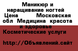Маникюр и наращивание ногтей › Цена ­ 500 - Московская обл. Медицина, красота и здоровье » Косметические услуги   